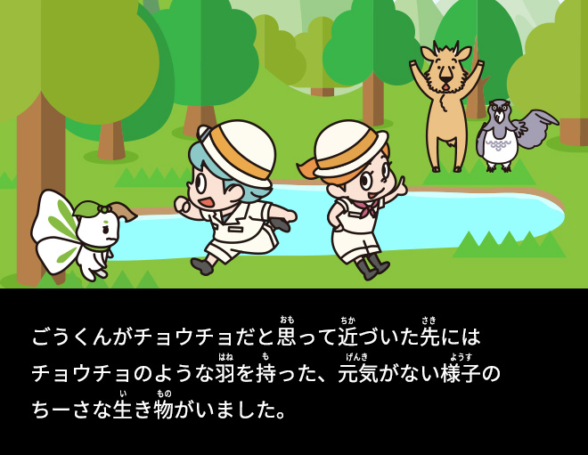 ごうくんがチョウチョだと思って近づいた先にはチョウチョのような羽を持った、元気がない様子のちーさな生き物がいました。