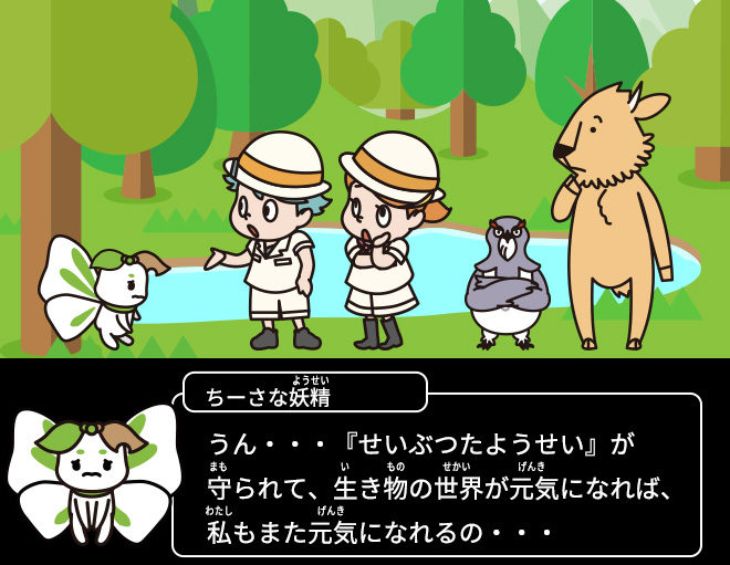 ちーさな妖精：うん・・・『せいぶつたようせい』が守られて、生き物の世界が元気になれば、私もまた元気になれるの・・・