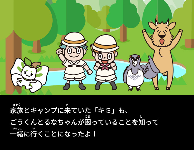 家族とキャンプに来ていた「キミ」も、ごうくんとるなちゃんが困っていることを知って一緒に行くことになったよ！